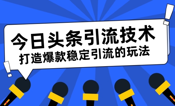 头条引liu技术，打造爆款稳定引liu的玩法