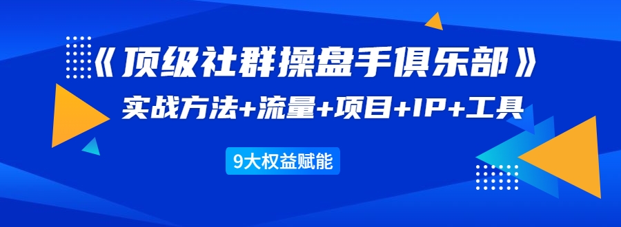 《顶级社群操盘手俱乐部》实战方法+流量+项目+IP+工具 9大权益赋