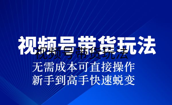 视频号最新带货玩法，无需成本可直接操作，新手到高手快速蜕变