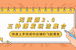 （0578期）安信·无货源3.0三种爆发玩法集合，快速‬‬上手完成你店铺的飞起‬‬爆发