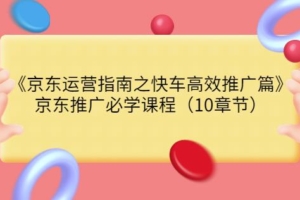 （1795期）京东运营指南之快车高效推广篇，京东推广必学课程（10章节）
