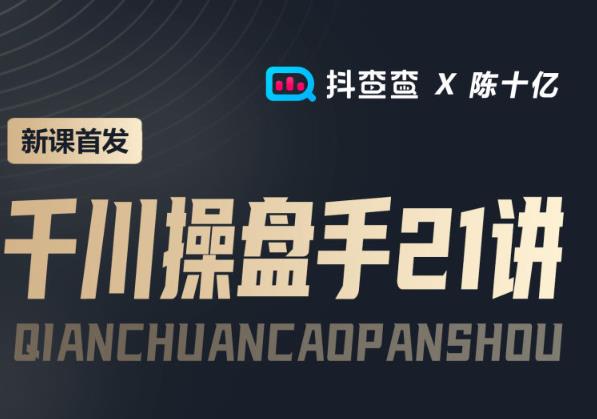 （2156期）抖查查&陈十亿首发课程千川操盘手21讲，让人人成为千川操盘手，涨ROI、gmv、涨利润