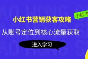 （2306期）小红书营销获客攻略：从账号定位到核心流量获取，爆款笔记打造