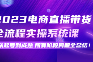 （2596期）2023电商直播带货全流程实操系统课：从起号到成熟所有阶段问题全总结！