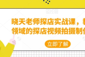 （2730期）晓天老师·探店实战课，教你各领域的探店视频拍摄制作技巧