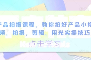 （2760期）产品拍摄课程，教你拍好产品小视频，拍摄，剪辑，用光实操技巧