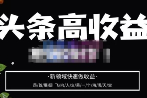 （2818期）头条高收益批量操作，2023新领域快速做收益，头条号零基础轻松上手
