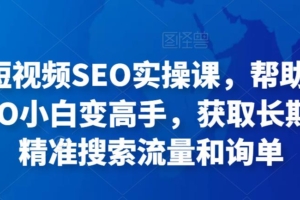 （2847期）丹迁·短视频SEO实操课，帮助你从短视频SEO小白变高手，获取长期稳定的精准搜索流量和询单