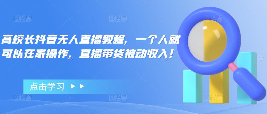 高校长抖音无人直播教程，一个人就可以在家操作，直播带货被动收入！