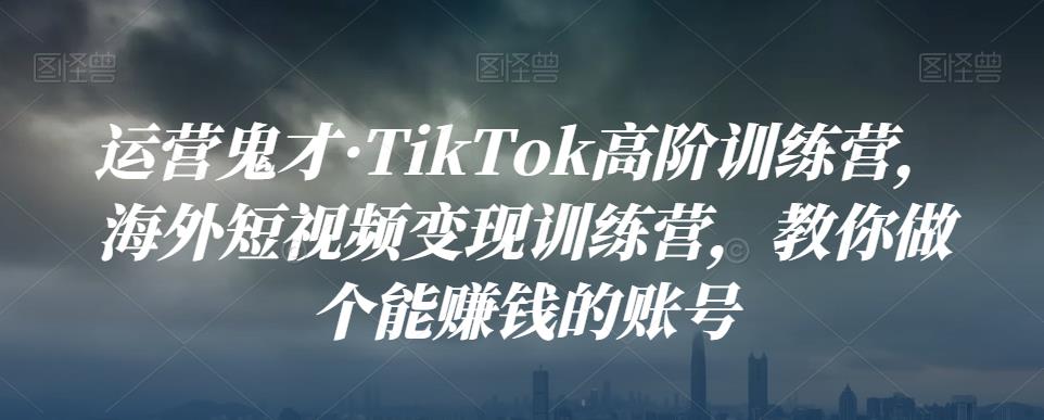 运营鬼才·TikTok高阶训练营，海外短视频变现训练营，教你做个能赚钱的账号