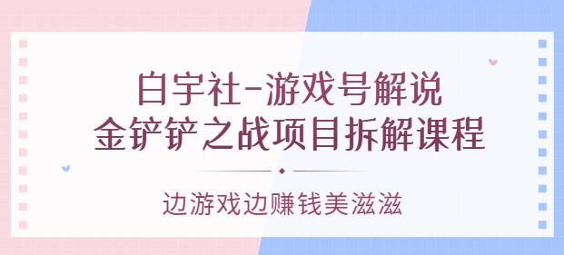 白宇社-游戏号解说：金铲铲之战项目拆解课程，边游戏边赚钱美滋滋