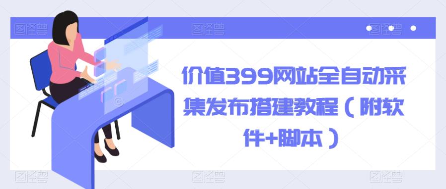 （4254期）价值399网站全自动采集发布搭建教程（附软件+脚本）【揭秘】