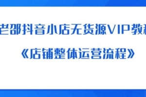 （4447期）老邵抖音小店无货源VIP教程：《店铺整体运营流程》